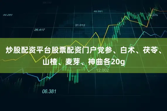 炒股配资平台股票配资门户党参、白术、茯苓、山楂、麦芽、神曲各20g